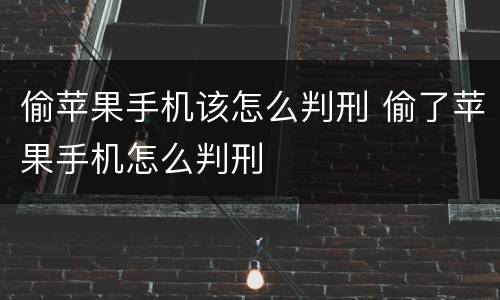 偷苹果手机该怎么判刑 偷了苹果手机怎么判刑