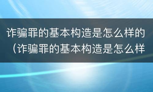诈骗罪的基本构造是怎么样的（诈骗罪的基本构造是怎么样的呢）