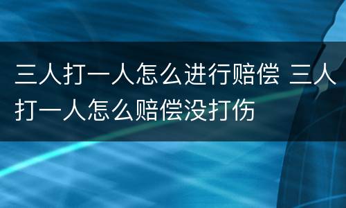 三人打一人怎么进行赔偿 三人打一人怎么赔偿没打伤