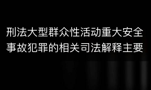 刑法大型群众性活动重大安全事故犯罪的相关司法解释主要内容有哪些