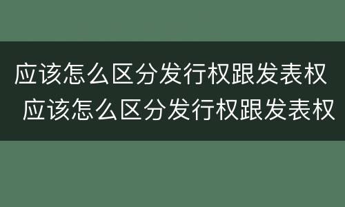 应该怎么区分发行权跟发表权 应该怎么区分发行权跟发表权的区别