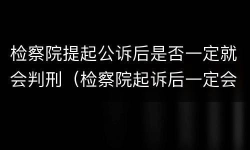 检察院提起公诉后是否一定就会判刑（检察院起诉后一定会判刑吗）
