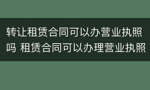 转让租赁合同可以办营业执照吗 租赁合同可以办理营业执照吗