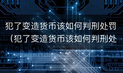 犯了变造货币该如何判刑处罚（犯了变造货币该如何判刑处罚案例）