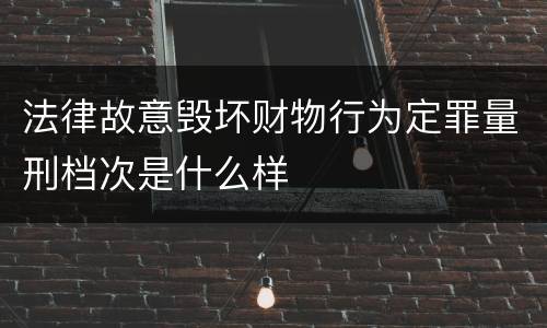 法律故意毁坏财物行为定罪量刑档次是什么样