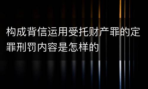 构成背信运用受托财产罪的定罪刑罚内容是怎样的