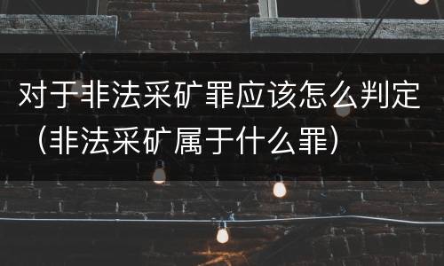 对于非法采矿罪应该怎么判定（非法采矿属于什么罪）