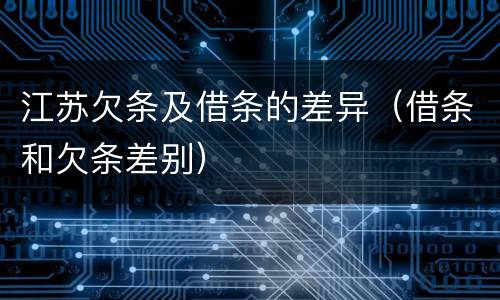 江苏欠条及借条的差异（借条和欠条差别）