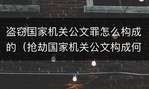 盗窃国家机关公文罪怎么构成的（抢劫国家机关公文构成何罪）