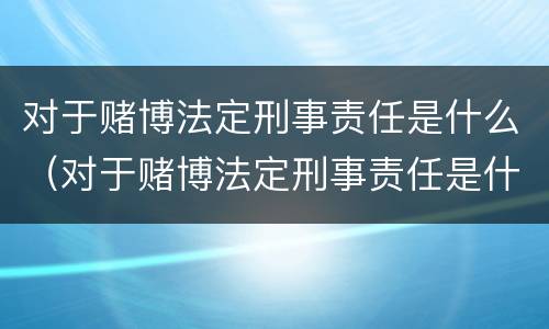 对于赌博法定刑事责任是什么（对于赌博法定刑事责任是什么罪）