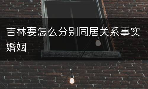 吉林要怎么分别同居关系事实婚姻