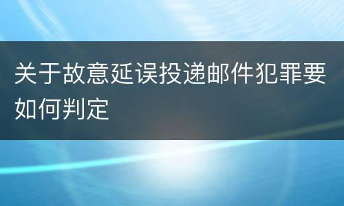 关于故意延误投递邮件犯罪要如何判定