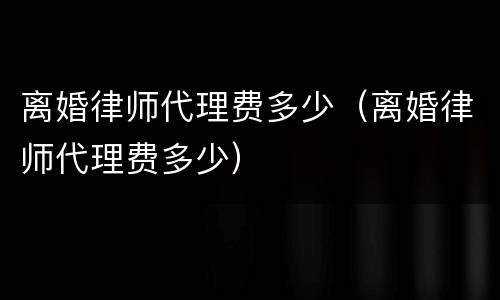离婚律师代理费多少（离婚律师代理费多少）