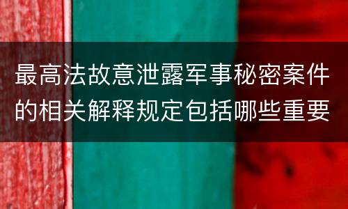 最高法故意泄露军事秘密案件的相关解释规定包括哪些重要内容