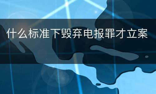 什么标准下毁弃电报罪才立案