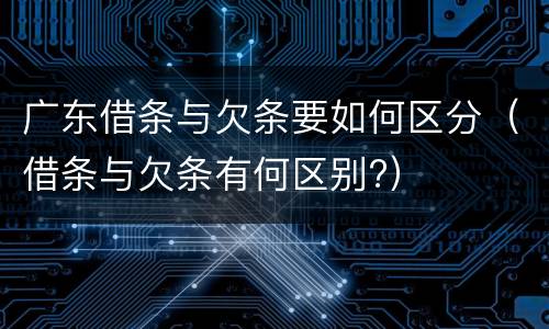 广东借条与欠条要如何区分（借条与欠条有何区别?）