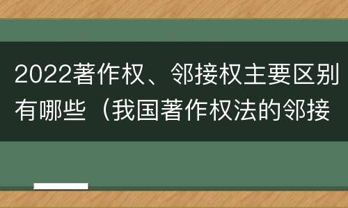 2022著作权、邻接权主要区别有哪些（我国著作权法的邻接权是）