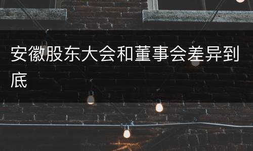 安徽股东大会和董事会差异到底