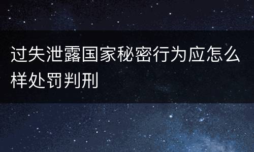 过失泄露国家秘密行为应怎么样处罚判刑