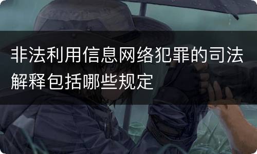 非法利用信息网络犯罪的司法解释包括哪些规定
