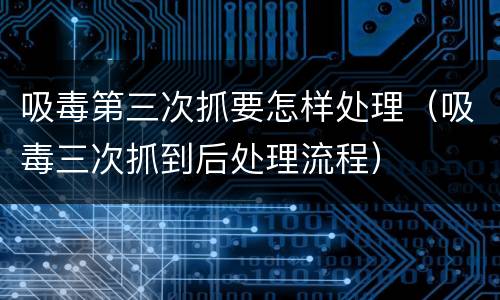 吸毒第三次抓要怎样处理（吸毒三次抓到后处理流程）