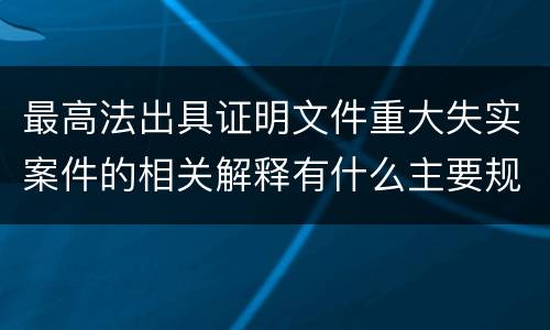 最高法出具证明文件重大失实案件的相关解释有什么主要规定