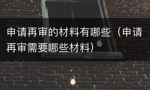 申请再审的材料有哪些（申请再审需要哪些材料）