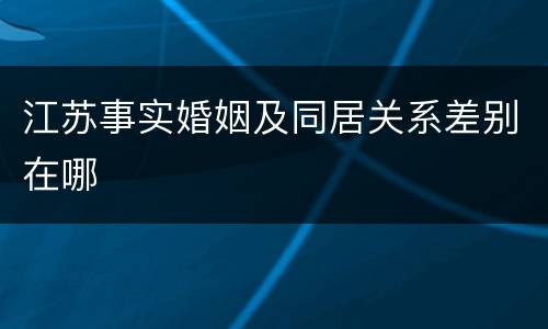 江苏事实婚姻及同居关系差别在哪