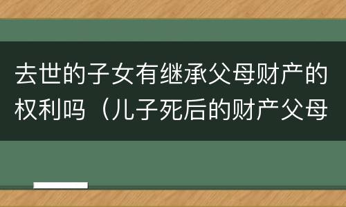 去世的子女有继承父母财产的权利吗（儿子死后的财产父母有继承权）