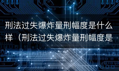 刑法过失爆炸量刑幅度是什么样（刑法过失爆炸量刑幅度是什么样的）