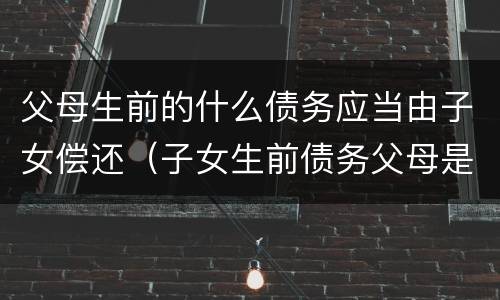 父母生前的什么债务应当由子女偿还（子女生前债务父母是否偿还）