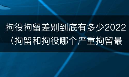 拘役拘留差别到底有多少2022（拘留和拘役哪个严重拘留最多多少天）
