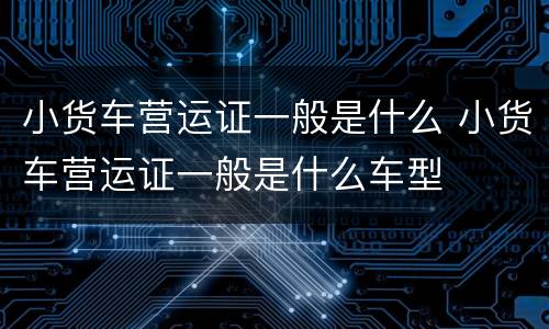 小货车营运证一般是什么 小货车营运证一般是什么车型