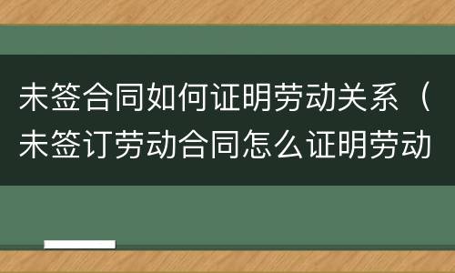 未签合同如何证明劳动关系（未签订劳动合同怎么证明劳动关系）