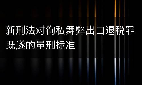 新刑法对徇私舞弊出口退税罪既遂的量刑标准
