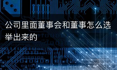 公司里面董事会和董事怎么选举出来的