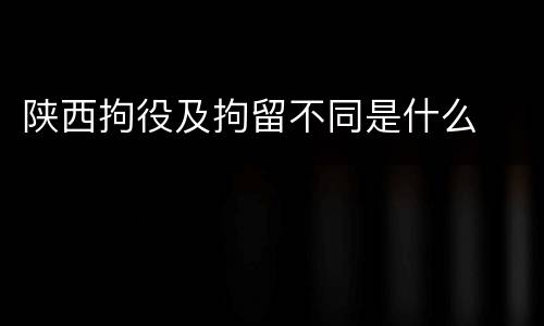 陕西拘役及拘留不同是什么