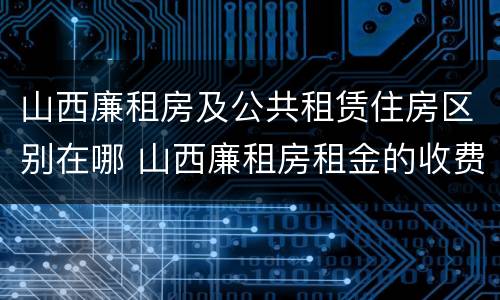 山西廉租房及公共租赁住房区别在哪 山西廉租房租金的收费标准