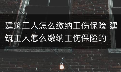建筑工人怎么缴纳工伤保险 建筑工人怎么缴纳工伤保险的