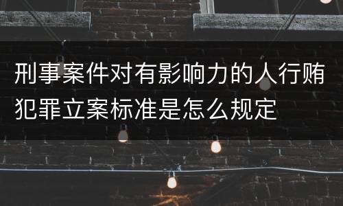 刑事案件对有影响力的人行贿犯罪立案标准是怎么规定