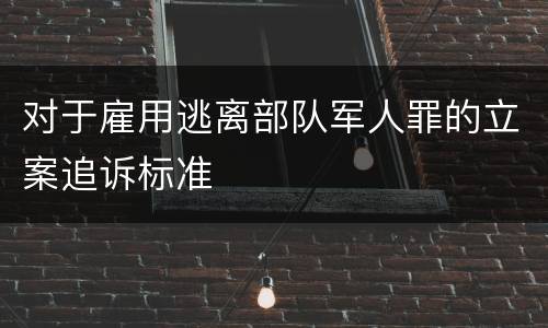 对于雇用逃离部队军人罪的立案追诉标准