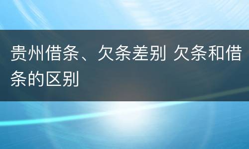 贵州借条、欠条差别 欠条和借条的区别
