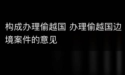 构成办理偷越国 办理偷越国边境案件的意见