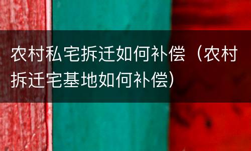 农村私宅拆迁如何补偿（农村拆迁宅基地如何补偿）