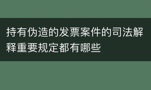 持有伪造的发票案件的司法解释重要规定都有哪些