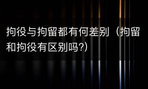 拘役与拘留都有何差别（拘留和拘役有区别吗?）