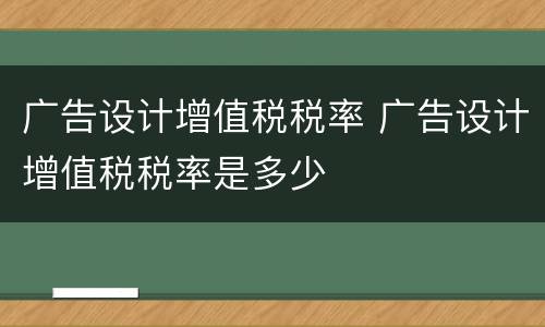 广告设计增值税税率 广告设计增值税税率是多少