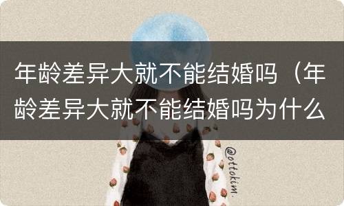 年龄差异大就不能结婚吗（年龄差异大就不能结婚吗为什么）