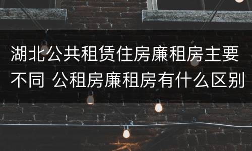 湖北公共租赁住房廉租房主要不同 公租房廉租房有什么区别?