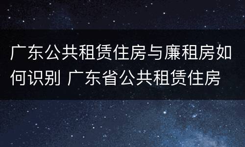 广东公共租赁住房与廉租房如何识别 广东省公共租赁住房